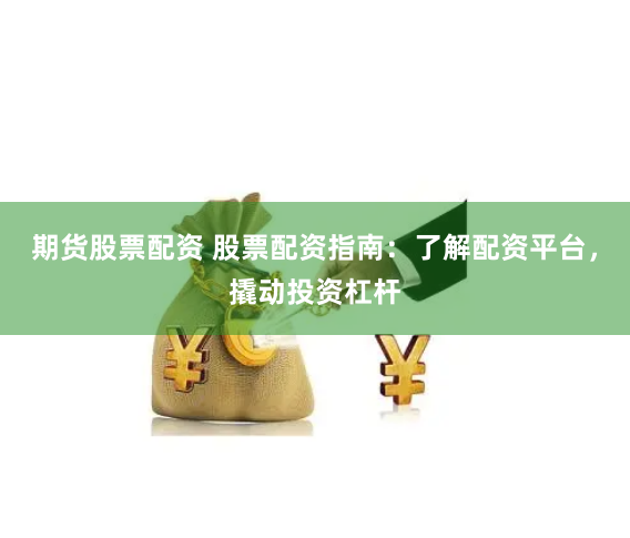 期货股票配资 股票配资指南：了解配资平台，撬动投资杠杆