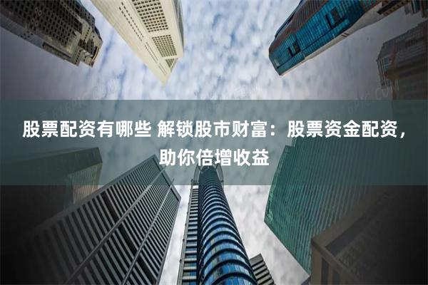 股票配资有哪些 解锁股市财富：股票资金配资，助你倍增收益
