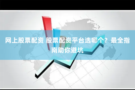 网上股票配资 股票配资平台选哪个？最全指南助你避坑