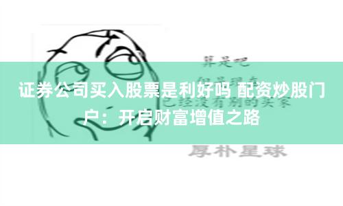 证券公司买入股票是利好吗 配资炒股门户：开启财富增值之路