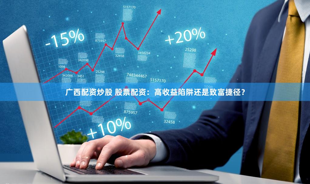 广西配资炒股 股票配资：高收益陷阱还是致富捷径？