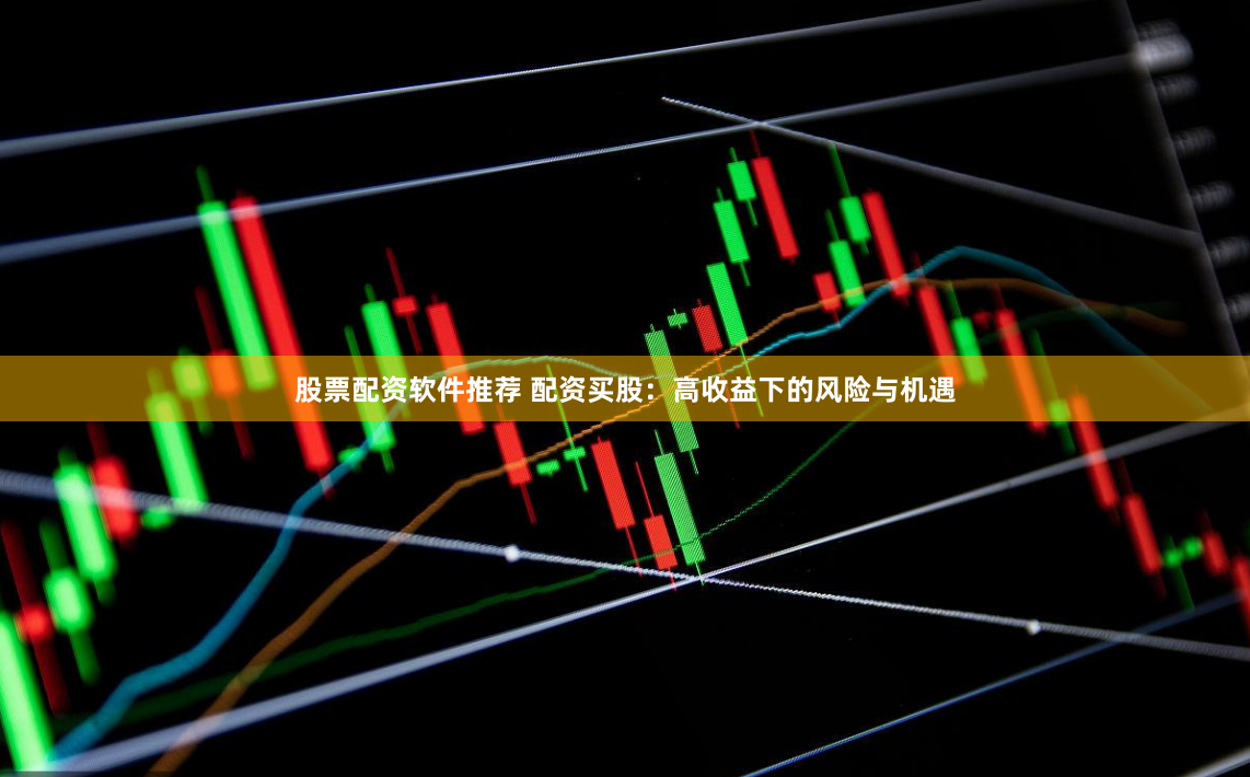 股票配资软件推荐 配资买股：高收益下的风险与机遇
