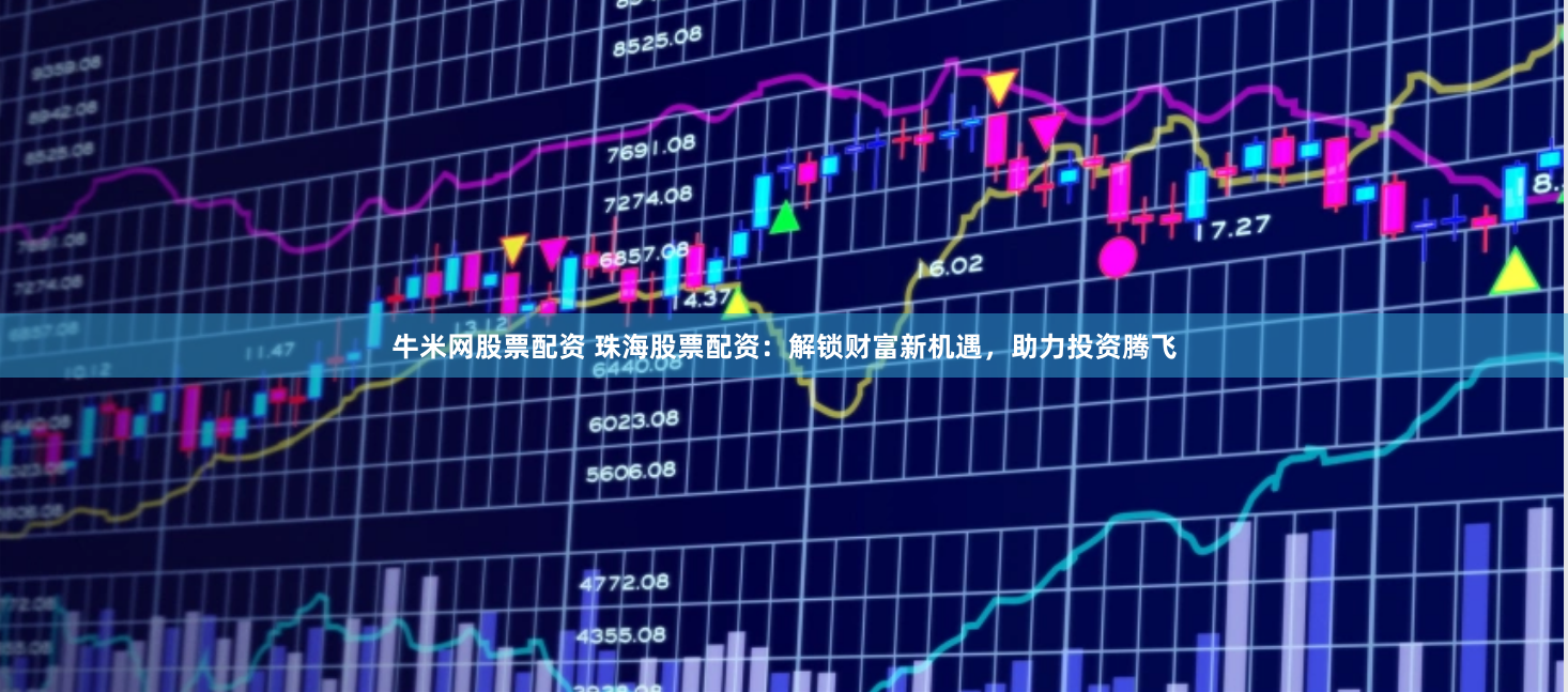 牛米网股票配资 珠海股票配资：解锁财富新机遇，助力投资腾飞