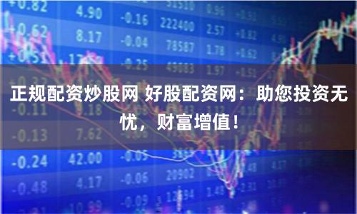 正规配资炒股网 好股配资网：助您投资无忧，财富增值！