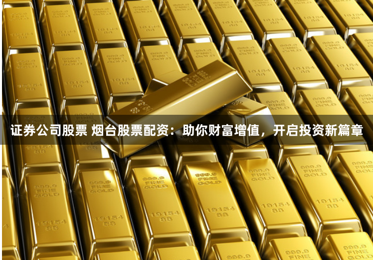证券公司股票 烟台股票配资：助你财富增值，开启投资新篇章