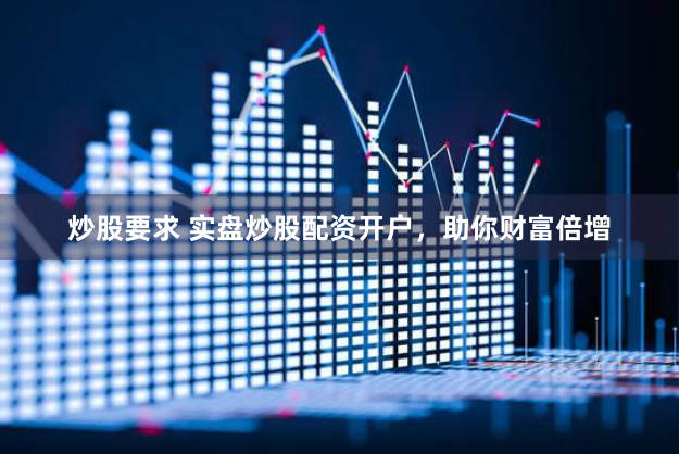 炒股要求 实盘炒股配资开户，助你财富倍增