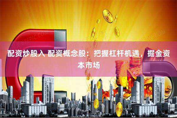 配资炒股入 配资概念股：把握杠杆机遇，掘金资本市场