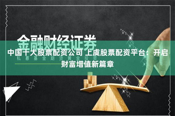 中国十大股票配资公司 上虞股票配资平台：开启财富增值新篇章
