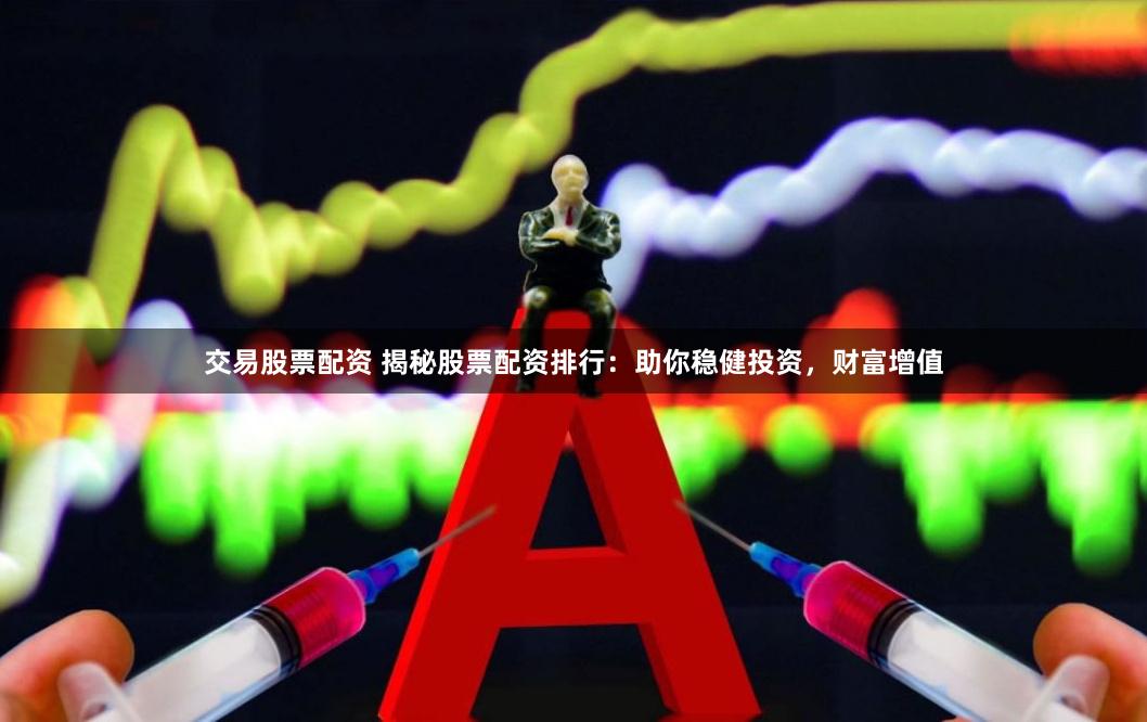 交易股票配资 揭秘股票配资排行：助你稳健投资，财富增值