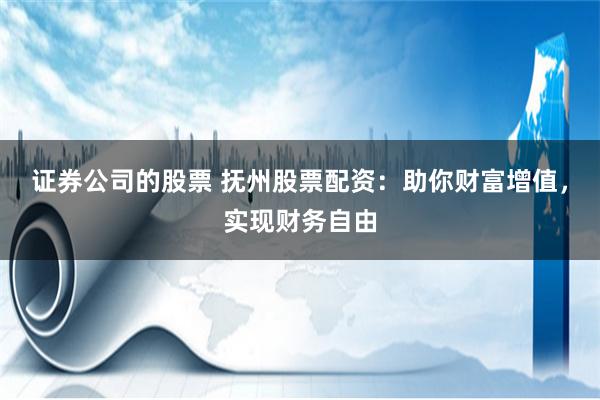 证券公司的股票 抚州股票配资：助你财富增值，实现财务自由