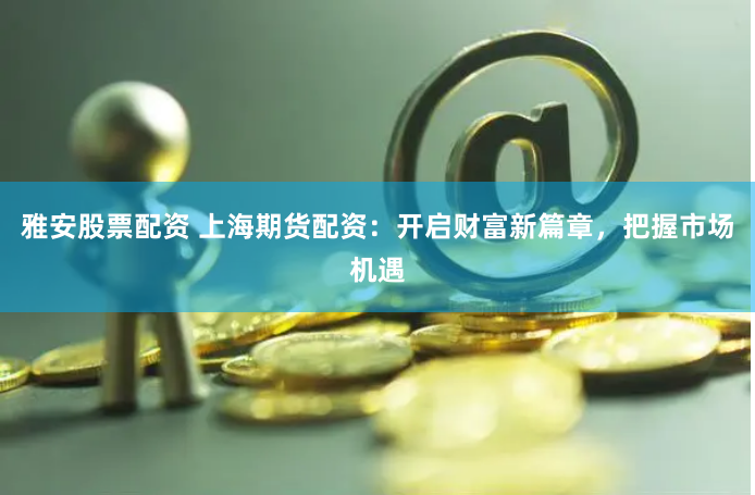雅安股票配资 上海期货配资：开启财富新篇章，把握市场机遇