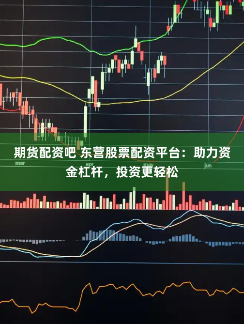 期货配资吧 东营股票配资平台：助力资金杠杆，投资更轻松