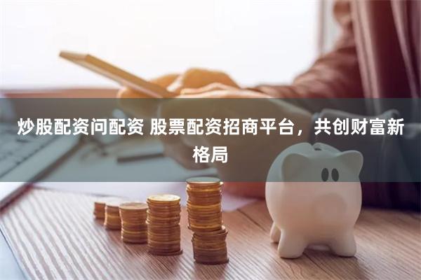 炒股配资问配资 股票配资招商平台，共创财富新格局