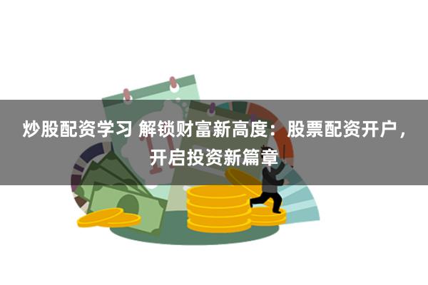 炒股配资学习 解锁财富新高度：股票配资开户，开启投资新篇章