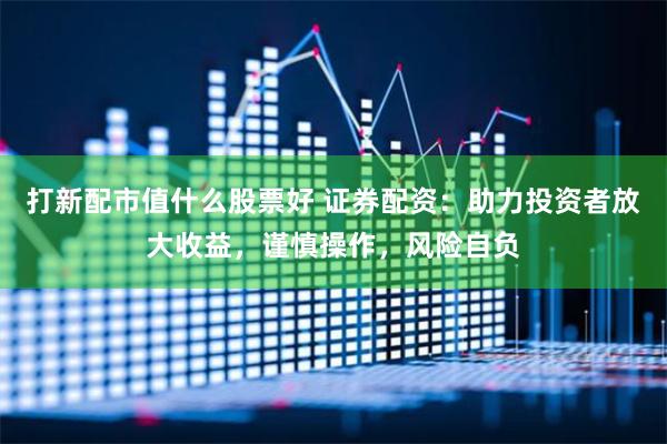 打新配市值什么股票好 证券配资：助力投资者放大收益，谨慎操作，风险自负