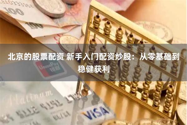 北京的股票配资 新手入门配资炒股：从零基础到稳健获利