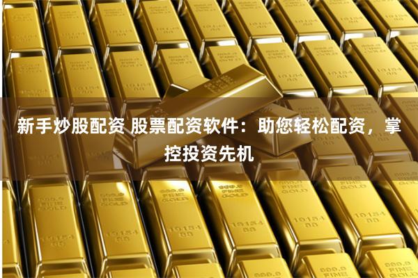新手炒股配资 股票配资软件：助您轻松配资，掌控投资先机