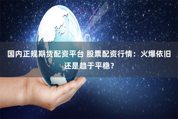 国内正规期货配资平台 股票配资行情：火爆依旧还是趋于平稳？