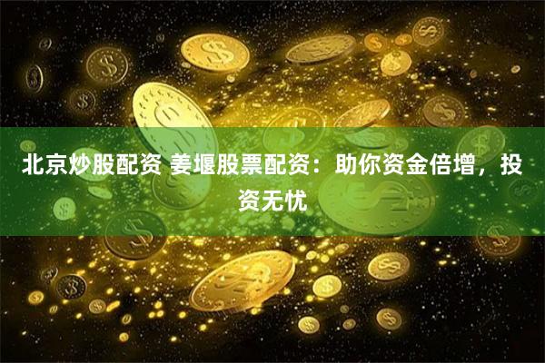 北京炒股配资 姜堰股票配资：助你资金倍增，投资无忧
