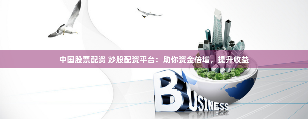 中国股票配资 炒股配资平台：助你资金倍增，提升收益