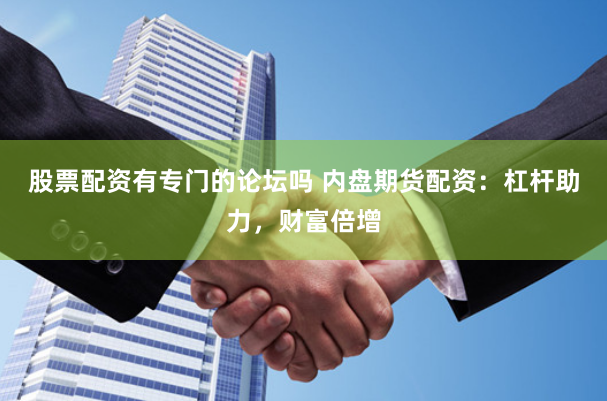 股票配资有专门的论坛吗 内盘期货配资：杠杆助力，财富倍增