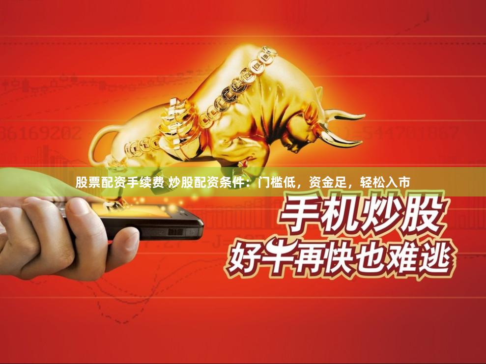股票配资手续费 炒股配资条件：门槛低，资金足，轻松入市