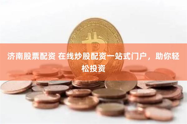 济南股票配资 在线炒股配资一站式门户，助你轻松投资