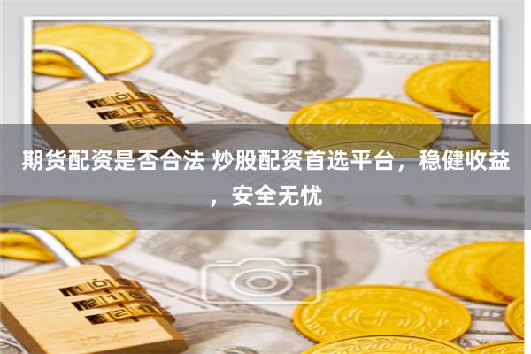 期货配资是否合法 炒股配资首选平台，稳健收益，安全无忧