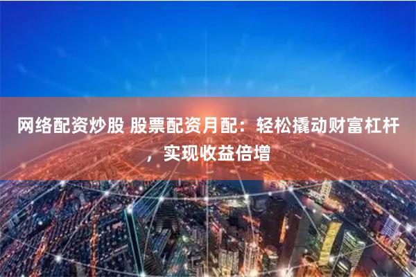 网络配资炒股 股票配资月配：轻松撬动财富杠杆，实现收益倍增