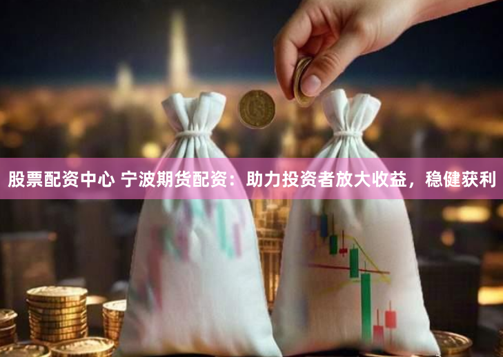 股票配资中心 宁波期货配资：助力投资者放大收益，稳健获利