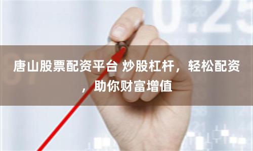 唐山股票配资平台 炒股杠杆，轻松配资，助你财富增值