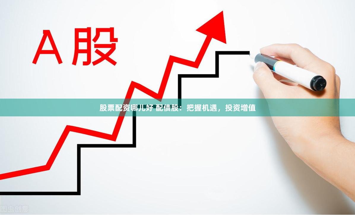 股票配资哪儿好 配债股：把握机遇，投资增值