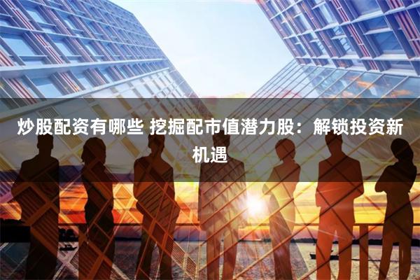 炒股配资有哪些 挖掘配市值潜力股：解锁投资新机遇