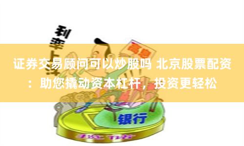 证券交易顾问可以炒股吗 北京股票配资：助您撬动资本杠杆，投资更轻松