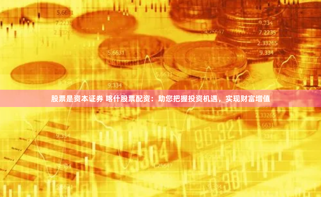 股票是资本证券 喀什股票配资：助您把握投资机遇，实现财富增值