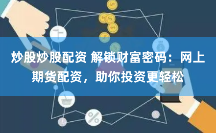 炒股炒股配资 解锁财富密码：网上期货配资，助你投资更轻松