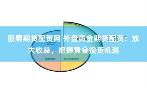 股票期货配资网 外盘黄金期货配资：放大收益，把握黄金投资机遇