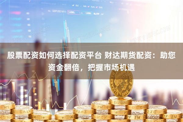 股票配资如何选择配资平台 财达期货配资：助您资金翻倍，把握市场机遇