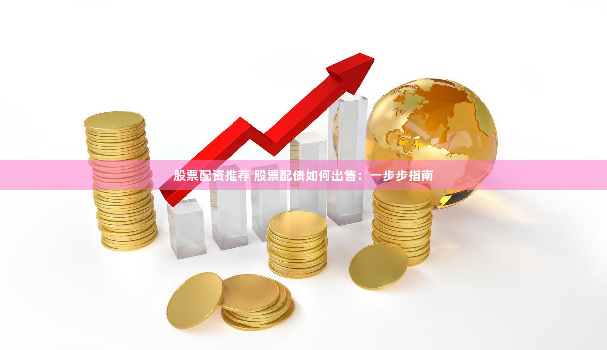 股票配资推荐 股票配债如何出售：一步步指南