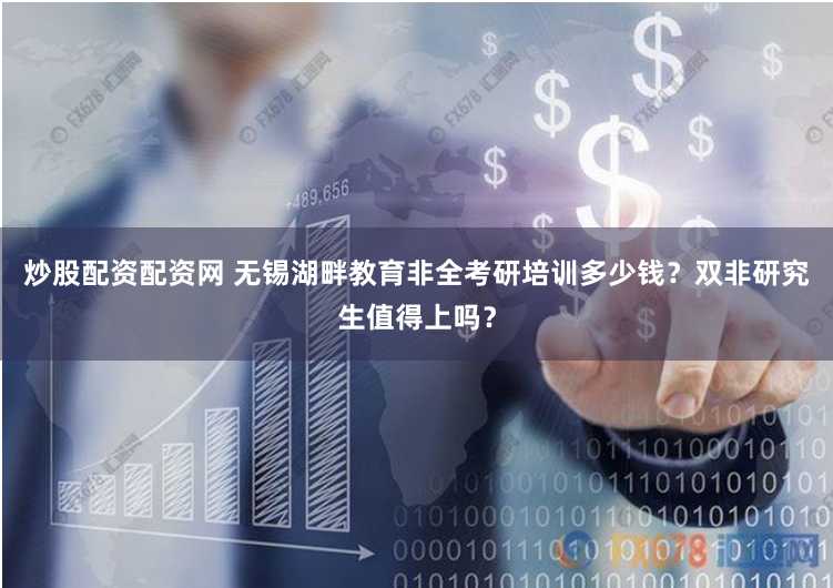 炒股配资配资网 无锡湖畔教育非全考研培训多少钱？双非研究生值得上吗？