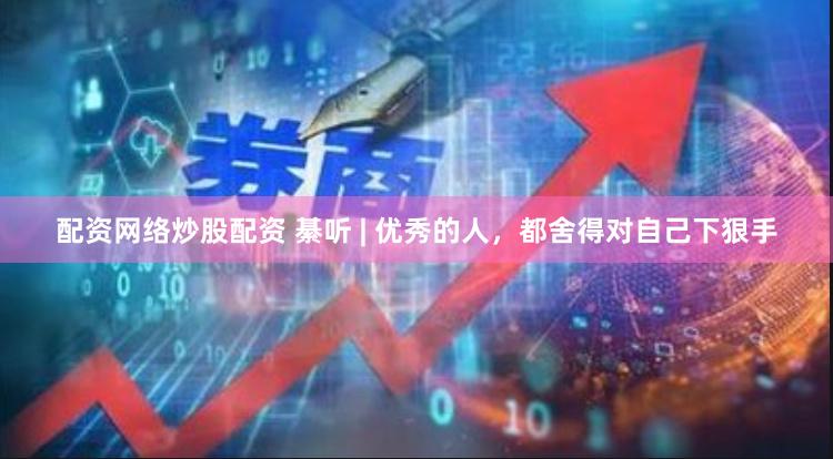 配资网络炒股配资 綦听 | 优秀的人，都舍得对自己下狠手