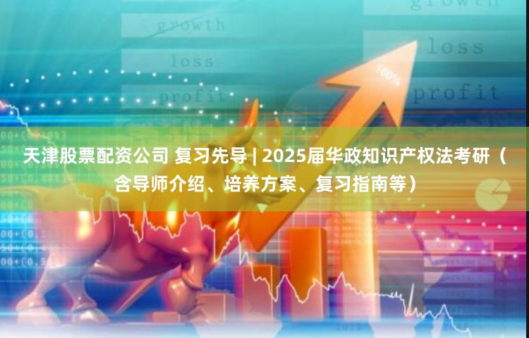 天津股票配资公司 复习先导 | 2025届华政知识产权法考研（含导师介绍、培养方案、复习指南等）