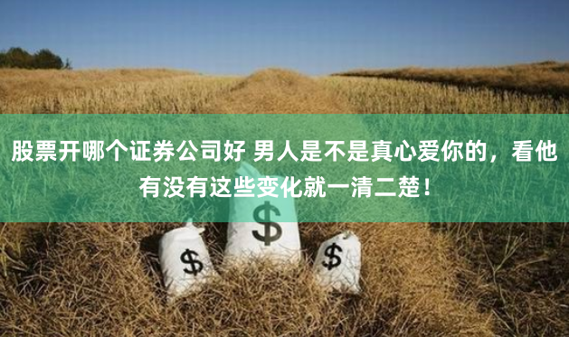 股票开哪个证券公司好 男人是不是真心爱你的，看他有没有这些变化就一清二楚！