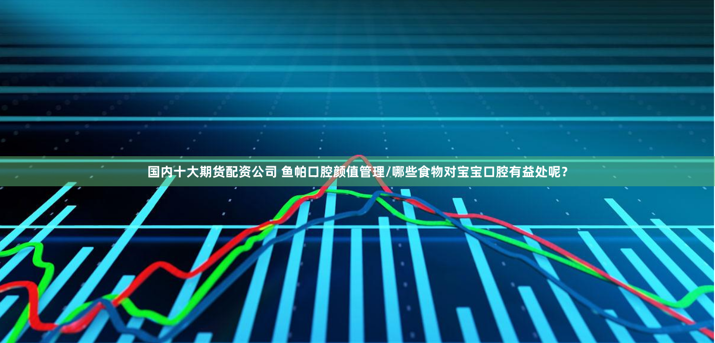 国内十大期货配资公司 鱼帕口腔颜值管理/哪些食物对宝宝口腔有益处呢？