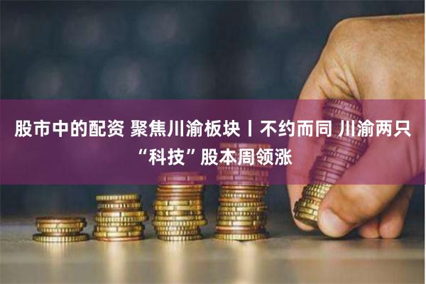 股市中的配资 聚焦川渝板块丨不约而同 川渝两只“科技”股本周领涨