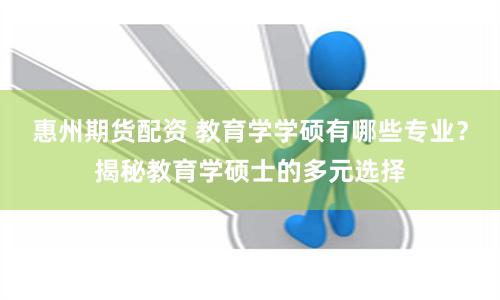 惠州期货配资 教育学学硕有哪些专业？揭秘教育学硕士的多元选择