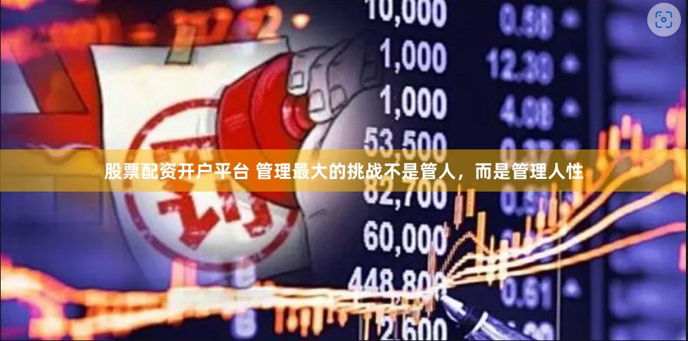 股票配资开户平台 管理最大的挑战不是管人，而是管理人性