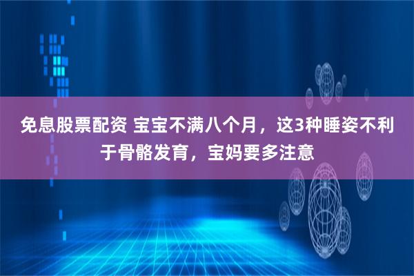 免息股票配资 宝宝不满八个月，这3种睡姿不利于骨骼发育，宝妈要多注意