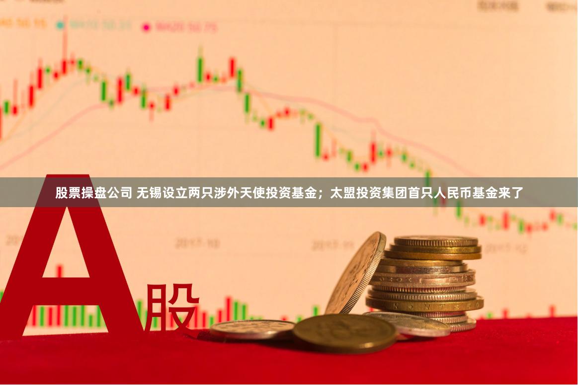 股票操盘公司 无锡设立两只涉外天使投资基金；太盟投资集团首只人民币基金来了