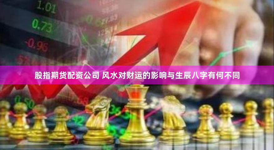 股指期货配资公司 风水对财运的影响与生辰八字有何不同
